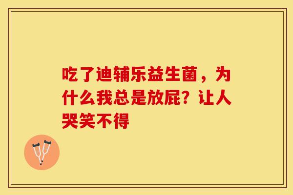 吃了迪辅乐益生菌，为什么我总是放屁？让人哭笑不得