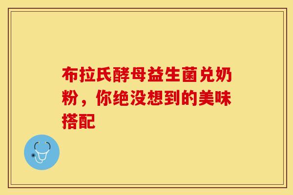 布拉氏酵母益生菌兑奶粉，你绝没想到的美味搭配