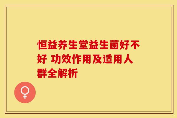 恒益养生堂益生菌好不好 功效作用及适用人群全解析