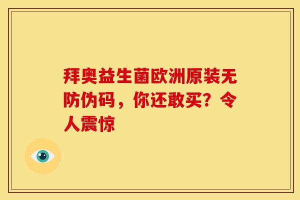 拜奥益生菌欧洲原装无防伪码，你还敢买？令人震惊