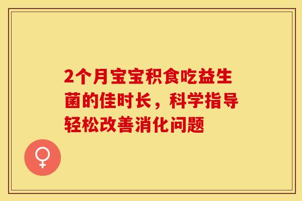 2个月宝宝积食吃益生菌的佳时长，科学指导轻松改善消化问题