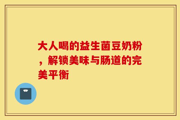 大人喝的益生菌豆奶粉，解锁美味与肠道的完美平衡