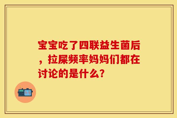 宝宝吃了四联益生菌后，拉屎频率妈妈们都在讨论的是什么？