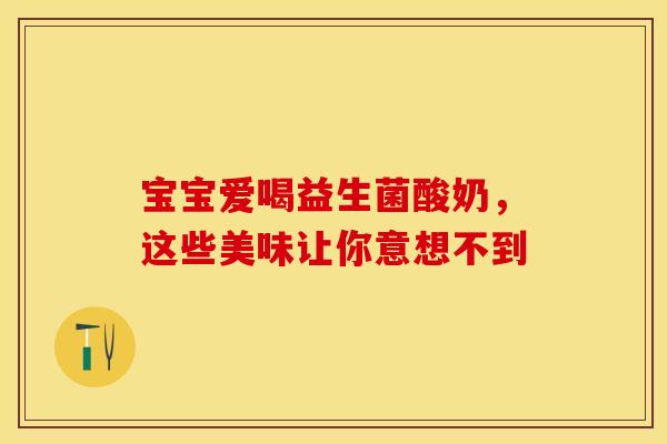 宝宝爱喝益生菌酸奶，这些美味让你意想不到