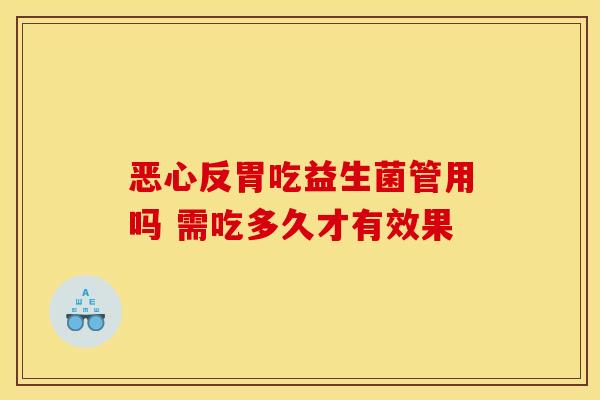 恶心反胃吃益生菌管用吗 需吃多久才有效果