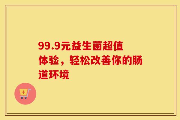 99.9元益生菌超值体验，轻松改善你的肠道环境
