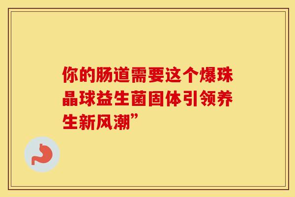 你的肠道需要这个爆珠晶球益生菌固体引领养生新风潮”