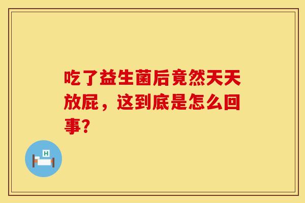 吃了益生菌后竟然天天放屁，这到底是怎么回事？