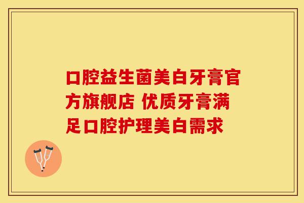 口腔益生菌美白牙膏官方旗舰店 优质牙膏满足口腔护理美白需求