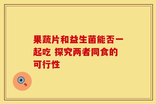 果蔬片和益生菌能否一起吃 探究两者同食的可行性