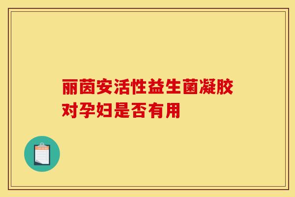 丽茵安活性益生菌凝胶对孕妇是否有用
