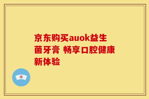 京东购买auok益生菌牙膏 畅享口腔健康新体验