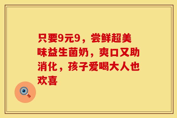 只要9元9，尝鲜超美味益生菌奶，爽口又助消化，孩子爱喝大人也欢喜