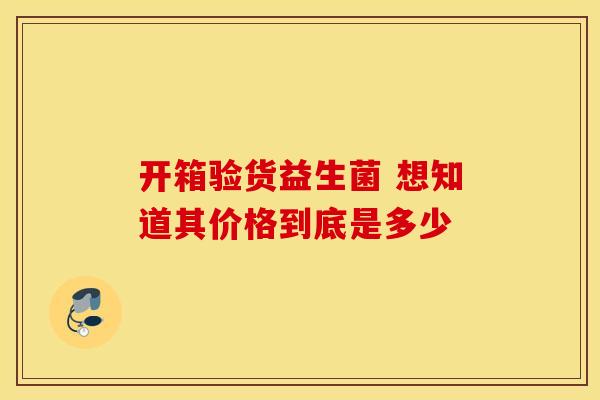 开箱验货益生菌 想知道其价格到底是多少