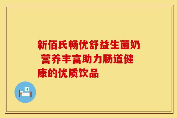 新佰氏畅优舒益生菌奶 营养丰富助力肠道健康的优质饮品