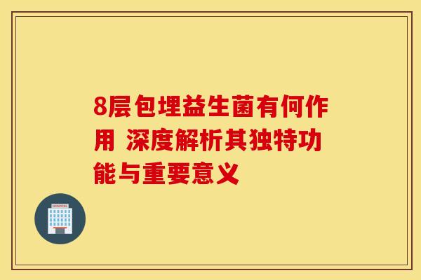 8层包埋益生菌有何作用 深度解析其独特功能与重要意义