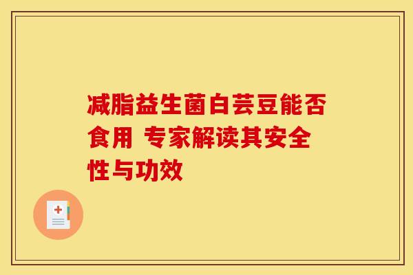 减脂益生菌白芸豆能否食用 专家解读其安全性与功效