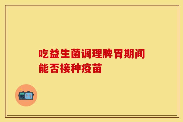 吃益生菌调理脾胃期间能否接种疫苗