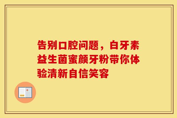 告别口腔问题，白牙素益生菌蜜颜牙粉带你体验清新自信笑容