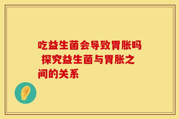 吃益生菌会导致胃胀吗 探究益生菌与胃胀之间的关系