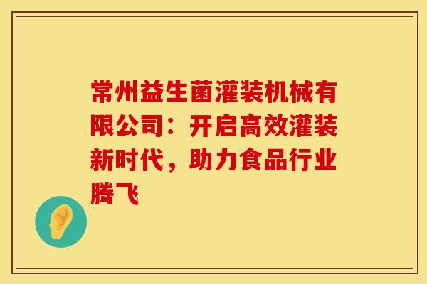 常州益生菌灌装机械有限公司：开启高效灌装新时代，助力食品行业腾飞