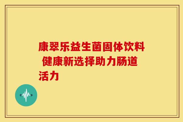 康翠乐益生菌固体饮料 健康新选择助力肠道活力