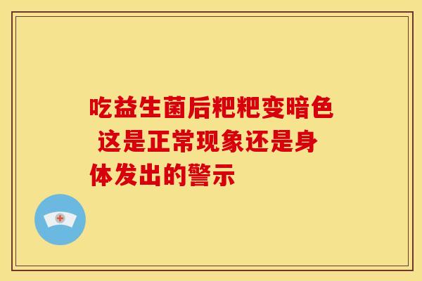 吃益生菌后粑粑变暗色 这是正常现象还是身体发出的警示