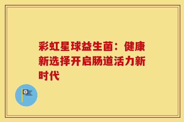 彩虹星球益生菌：健康新选择开启肠道活力新时代