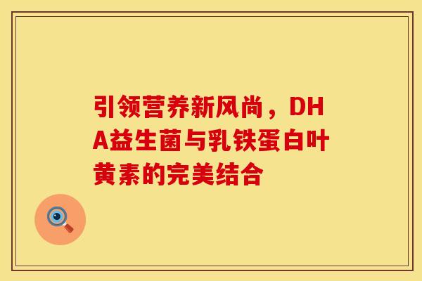 引领营养新风尚，DHA益生菌与乳铁蛋白叶黄素的完美结合