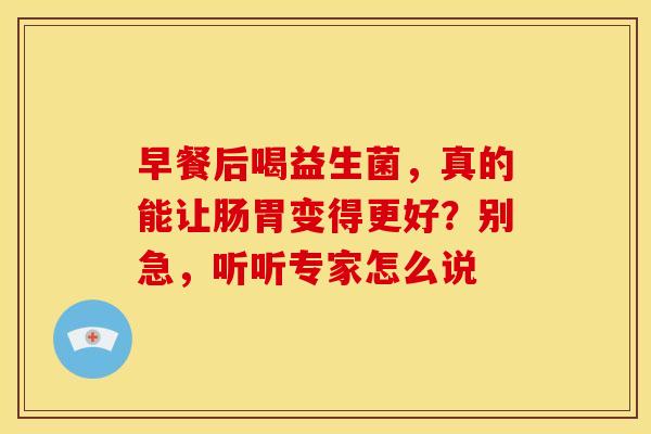 早餐后喝益生菌，真的能让肠胃变得更好？别急，听听专家怎么说