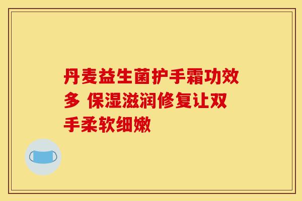 丹麦益生菌护手霜功效多 保湿滋润修复让双手柔软细嫩