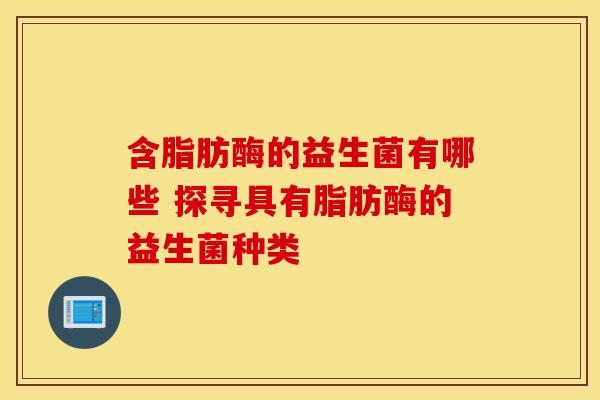 含脂肪酶的益生菌有哪些 探寻具有脂肪酶的益生菌种类