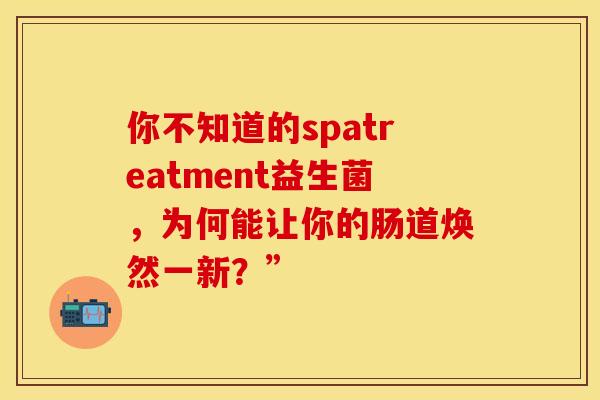 你不知道的spatreatment益生菌，为何能让你的肠道焕然一新？”