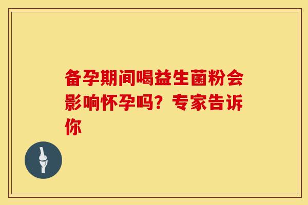 备孕期间喝益生菌粉会影响怀孕吗？专家告诉你