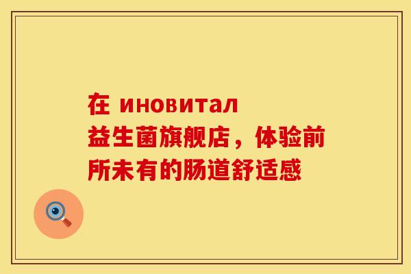 在 иновитал益生菌旗舰店，体验前所未有的肠道舒适感