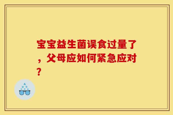 宝宝益生菌误食过量了，父母应如何紧急应对？