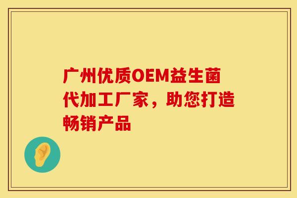 广州优质OEM益生菌代加工厂家，助您打造畅销产品