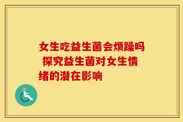 女生吃益生菌会烦躁吗 探究益生菌对女生情绪的潜在影响