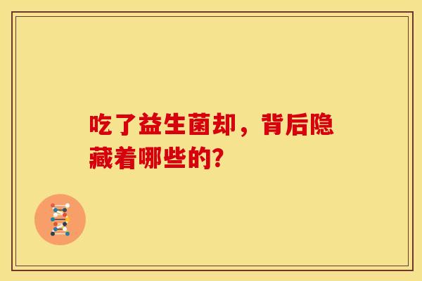 吃了益生菌却，背后隐藏着哪些的？