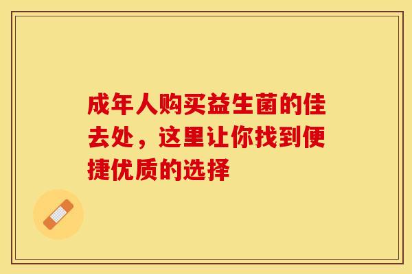 成年人购买益生菌的佳去处，这里让你找到便捷优质的选择