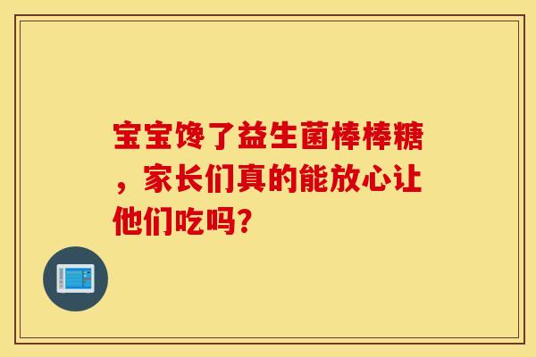 宝宝馋了益生菌棒棒糖，家长们真的能放心让他们吃吗？