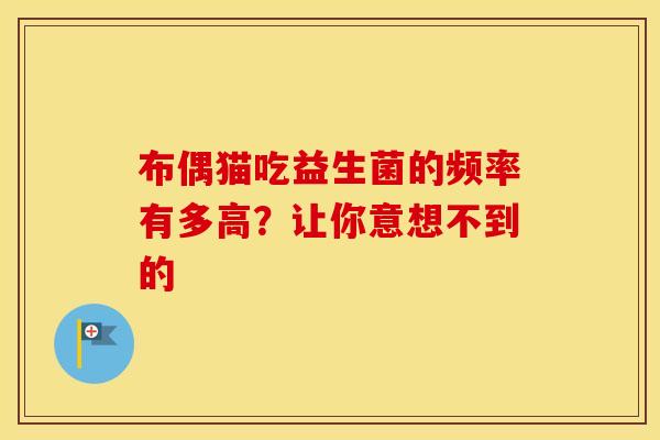 布偶猫吃益生菌的频率有多高？让你意想不到的