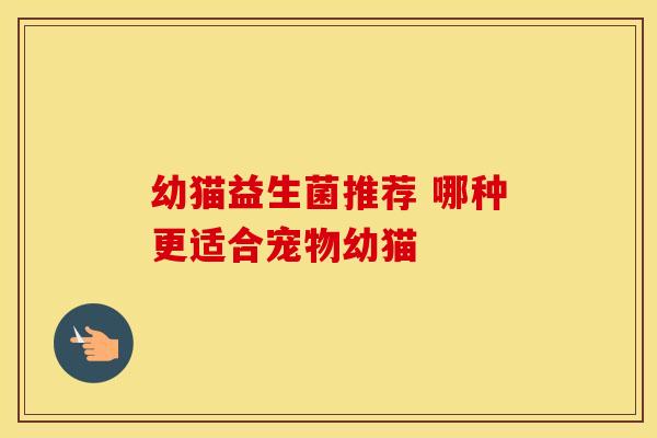 幼猫益生菌推荐 哪种更适合宠物幼猫