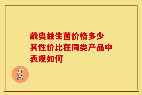 戴奥益生菌价格多少 其性价比在同类产品中表现如何