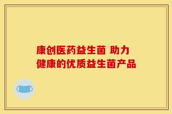康创医药益生菌 助力健康的优质益生菌产品