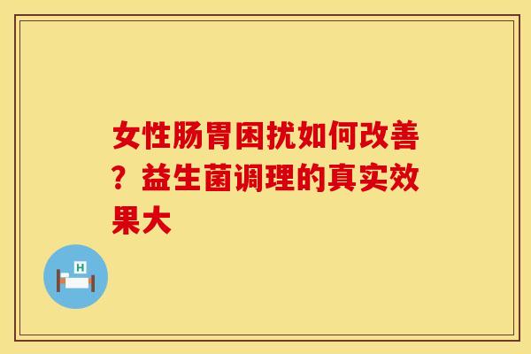 女性肠胃困扰如何改善？益生菌调理的真实效果大