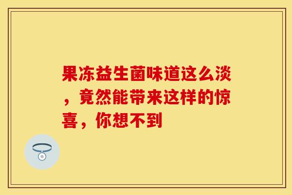 果冻益生菌味道这么淡，竟然能带来这样的惊喜，你想不到