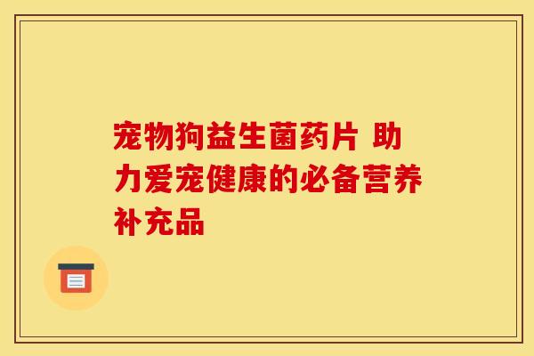宠物狗益生菌药片 助力爱宠健康的必备营养补充品