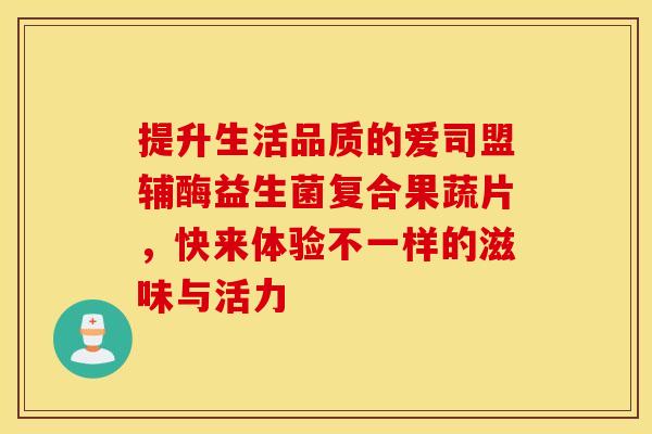 提升生活品质的爱司盟辅酶益生菌复合果蔬片，快来体验不一样的滋味与活力