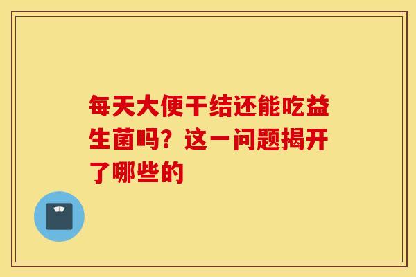 每天大便干结还能吃益生菌吗？这一问题揭开了哪些的
